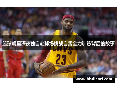 篮球明星深夜独自赴球场挑战自我全力训练背后的故事
