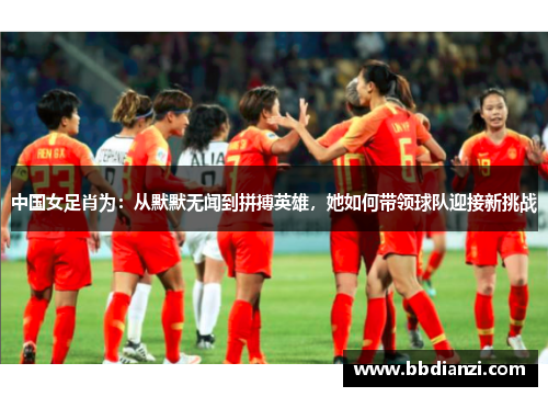 中国女足肖为：从默默无闻到拼搏英雄，她如何带领球队迎接新挑战