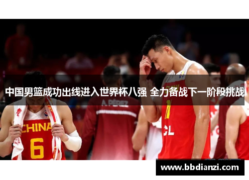 中国男篮成功出线进入世界杯八强 全力备战下一阶段挑战
