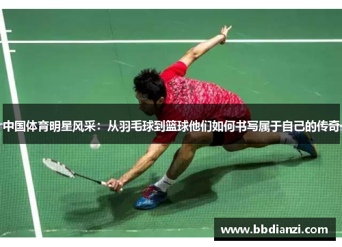 中国体育明星风采：从羽毛球到篮球他们如何书写属于自己的传奇