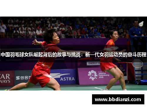 中国羽毛球女队崛起背后的故事与挑战：新一代女羽运动员的奋斗历程