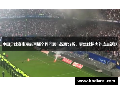 中国足球赛事精彩直播全程回顾与深度分析，聚焦球场内外热点话题